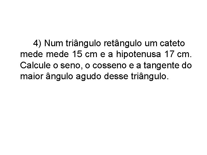 4) Num triângulo retângulo um cateto mede 15 cm e a hipotenusa 17 cm.