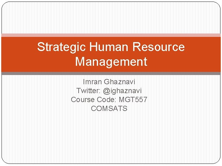 Strategic Human Resource Management Imran Ghaznavi Twitter: @ighaznavi Course Code: MGT 557 COMSATS 