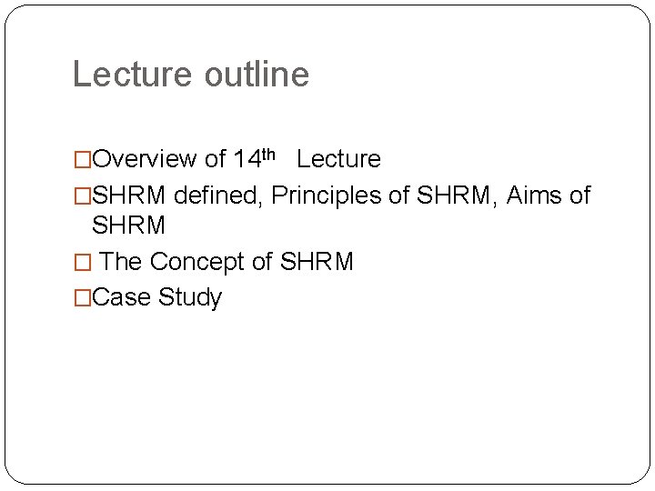 Lecture outline �Overview of 14 th Lecture �SHRM defined, Principles of SHRM, Aims of