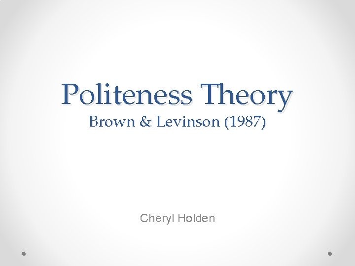 Politeness Theory Brown & Levinson (1987) Cheryl Holden 