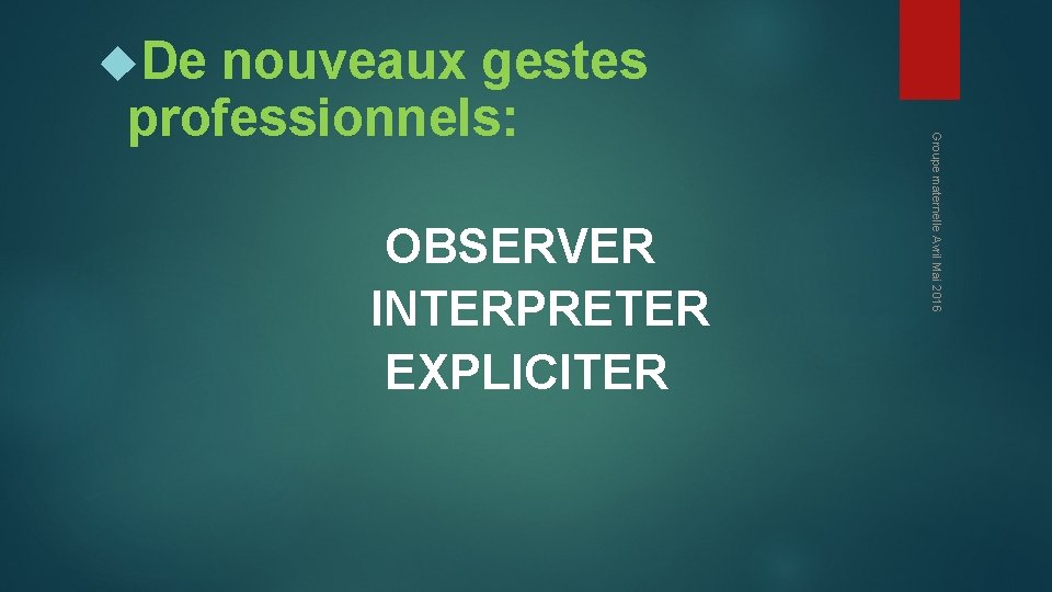  De nouveaux gestes OBSERVER INTERPRETER EXPLICITER Groupe maternelle Avril Mai 2016 professionnels: 