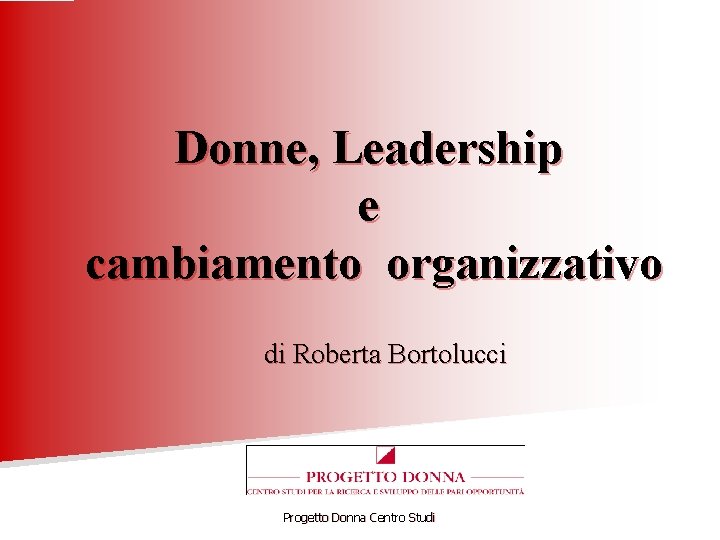 Donne, Leadership e cambiamento organizzativo di Roberta Bortolucci Progetto Donna Centro Studi 