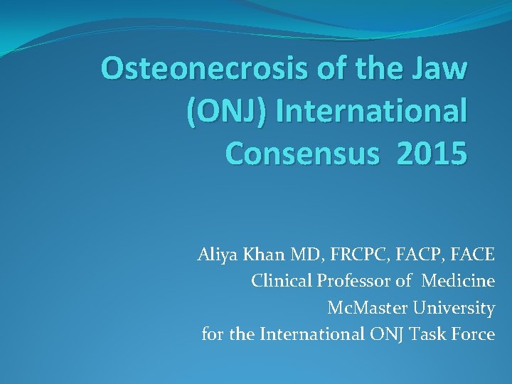 Osteonecrosis of the Jaw (ONJ) International Consensus 2015 Aliya Khan MD, FRCPC, FACP, FACE