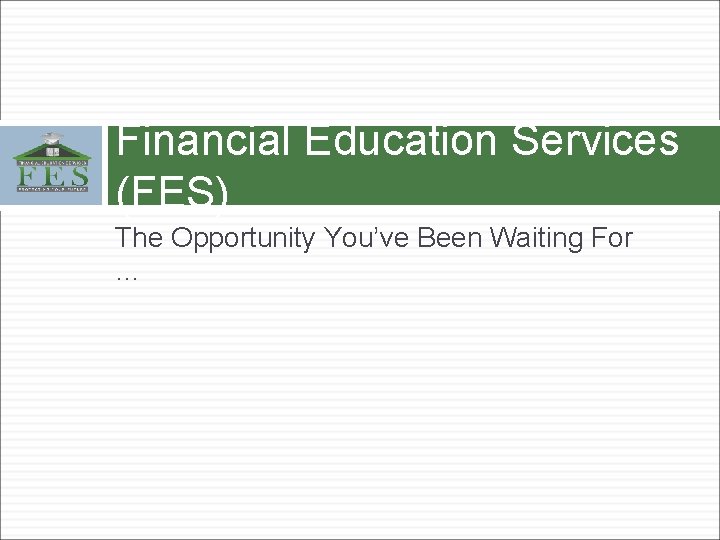 Financial Education Services (FES) The Opportunity You’ve Been Waiting For … 