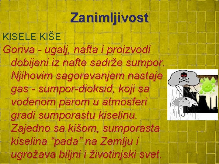 Zanimljivost KISELE KIŠE Goriva - ugalj, nafta i proizvodi dobijeni iz nafte sadrže sumpor. Zanimljivost KISELE KIŠE Goriva - ugalj, nafta i proizvodi dobijeni iz nafte sadrže sumpor.