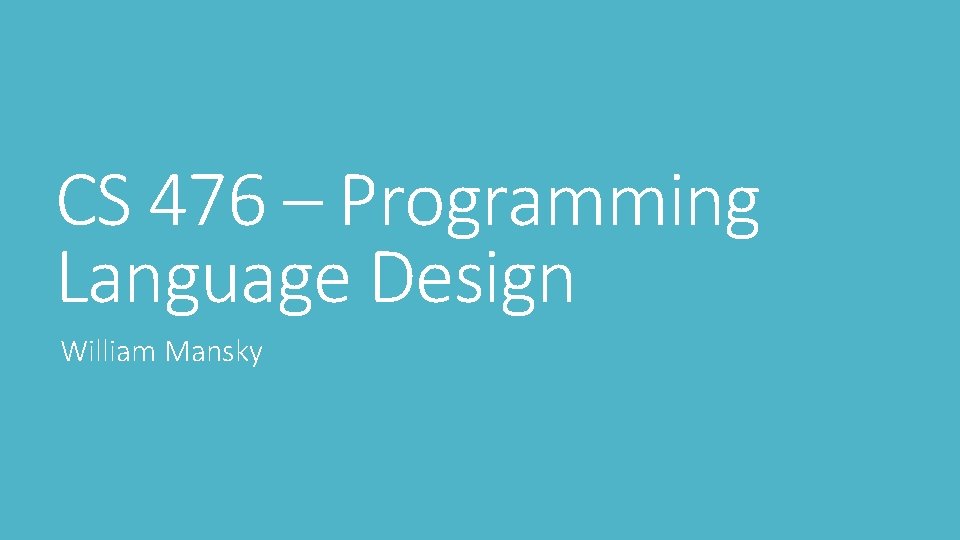 CS 476 – Programming Language Design William Mansky CS 476 – Programming Language Design William Mansky