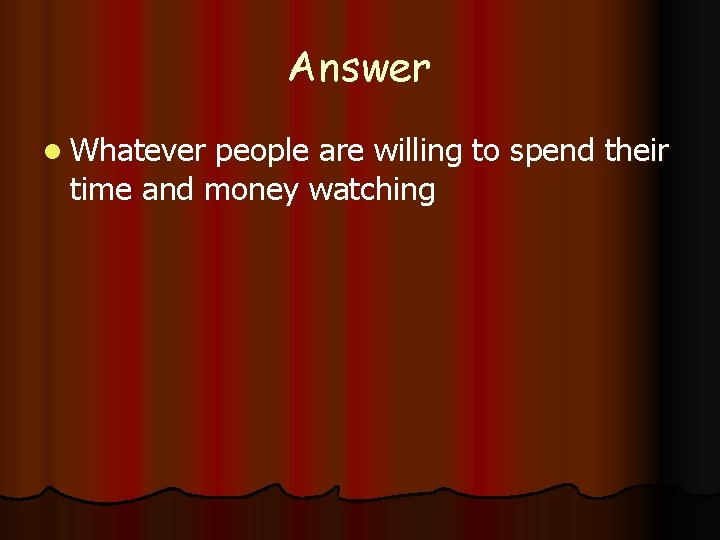 Answer l Whatever people are willing to spend their time and money watching 