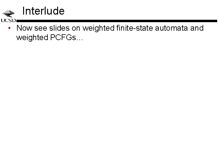 Interlude • Now see slides on weighted finite-state automata and weighted PCFGs… Interlude • Now see slides on weighted finite-state automata and weighted PCFGs…
