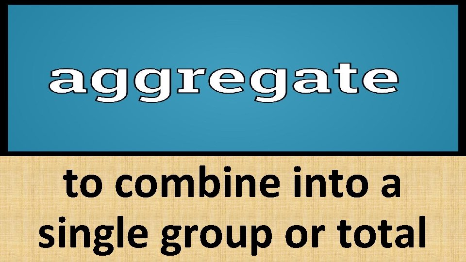 to combine into a single group or total 