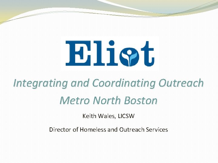 Integrating and Coordinating Outreach Metro North Boston Keith Wales, LICSW Director of Homeless and