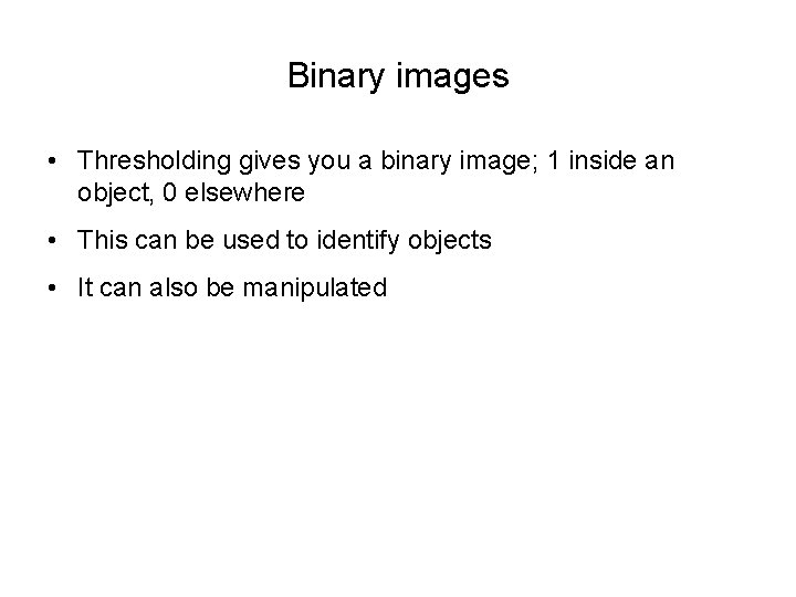 Binary images • Thresholding gives you a binary image; 1 inside an object, 0