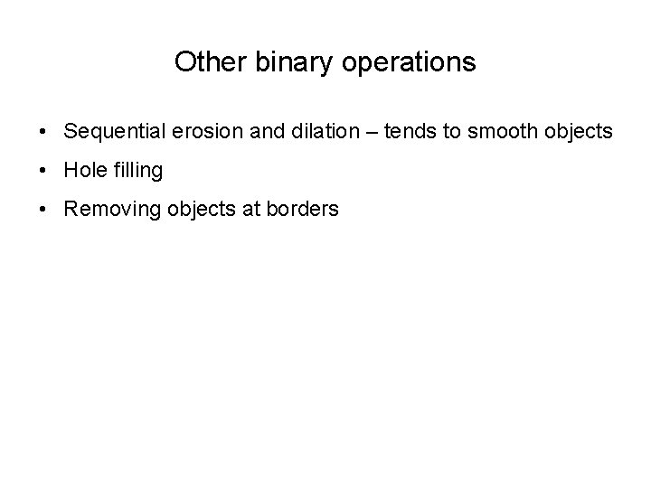 Other binary operations • Sequential erosion and dilation – tends to smooth objects •