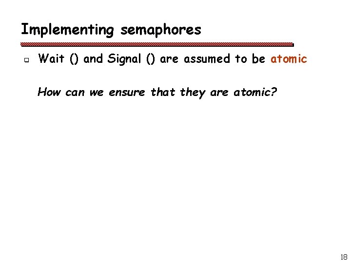 Implementing semaphores q Wait () and Signal () are assumed to be atomic How