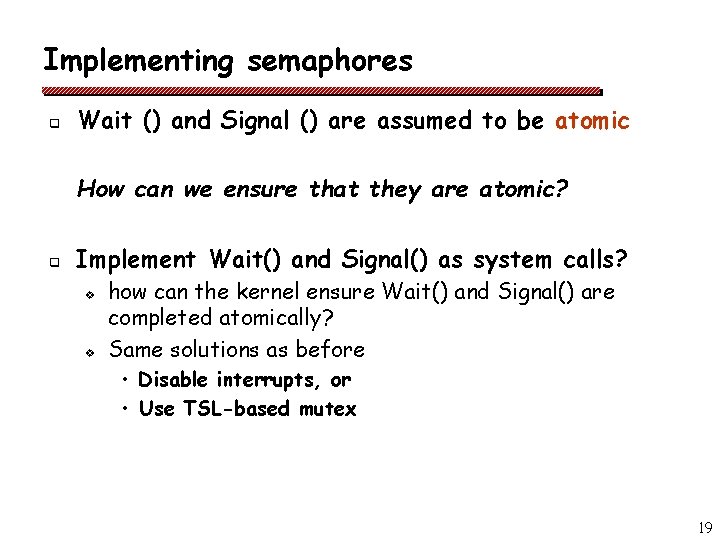 Implementing semaphores q Wait () and Signal () are assumed to be atomic How