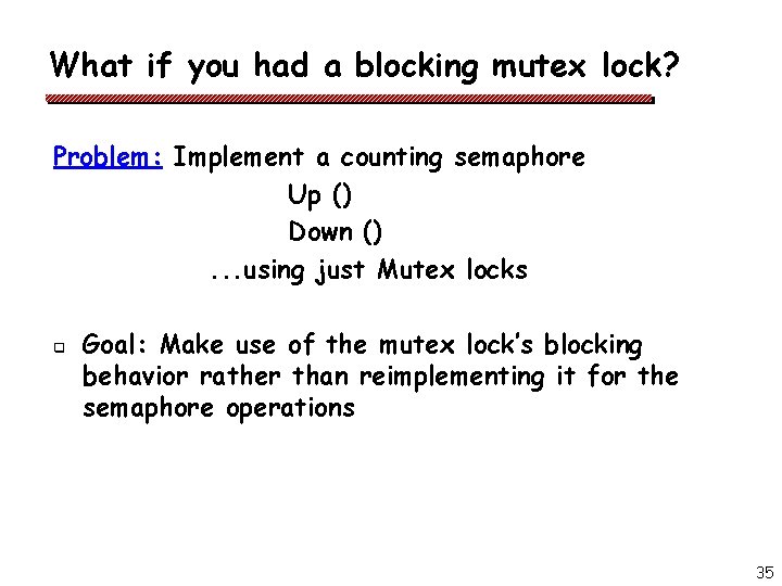 What if you had a blocking mutex lock? Problem: Implement a counting semaphore Up