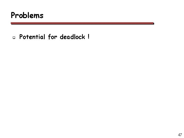 Problems q Potential for deadlock ! 47 