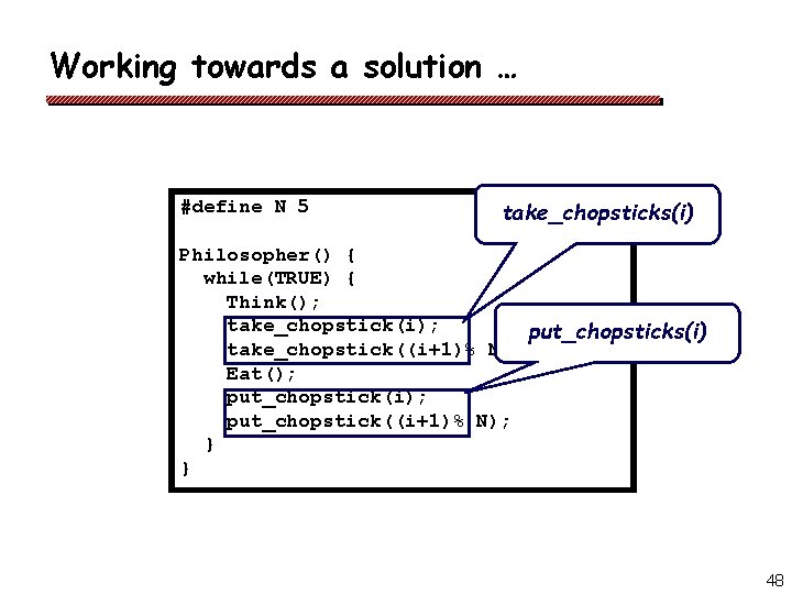 Working towards a solution … #define N 5 take_chopsticks(i) Philosopher() { while(TRUE) { Think();