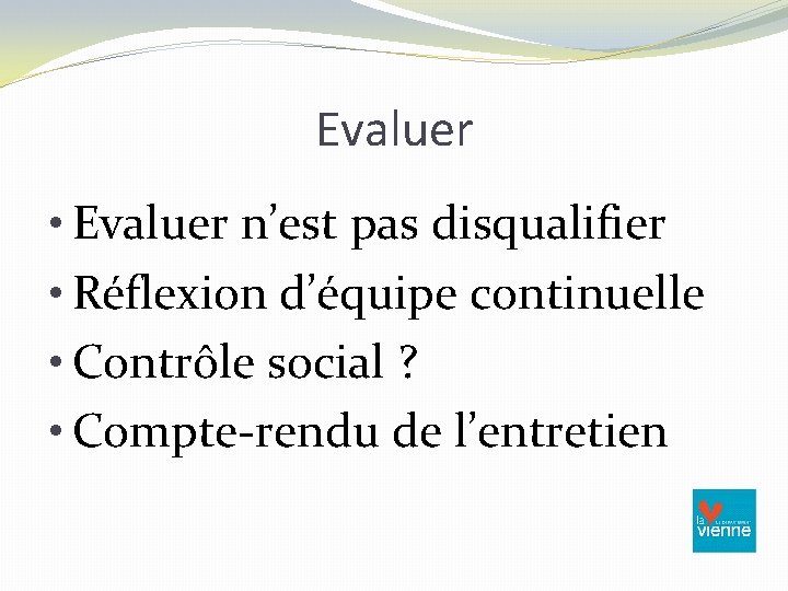 Evaluer • Evaluer n’est pas disqualifier • Réflexion d’équipe continuelle • Contrôle social ?