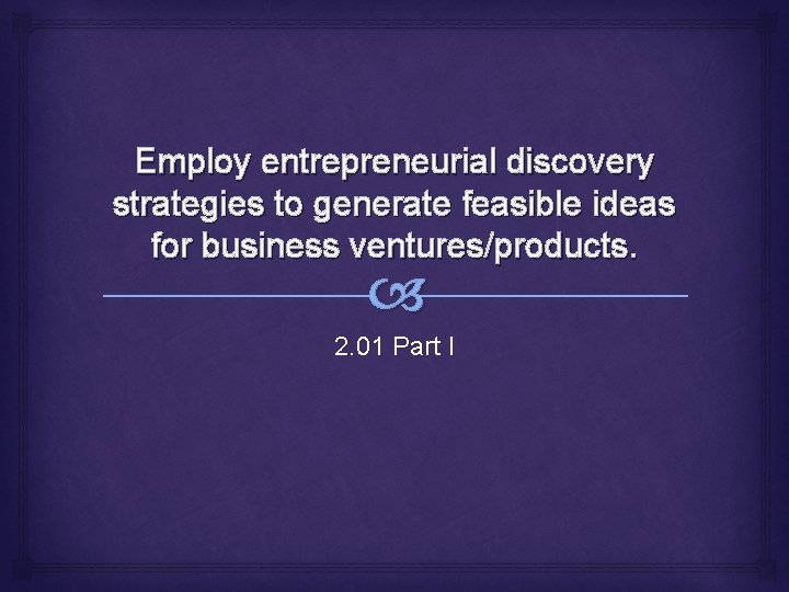 Employ entrepreneurial discovery strategies to generate feasible ideas for business ventures/products. 2. 01 Part
