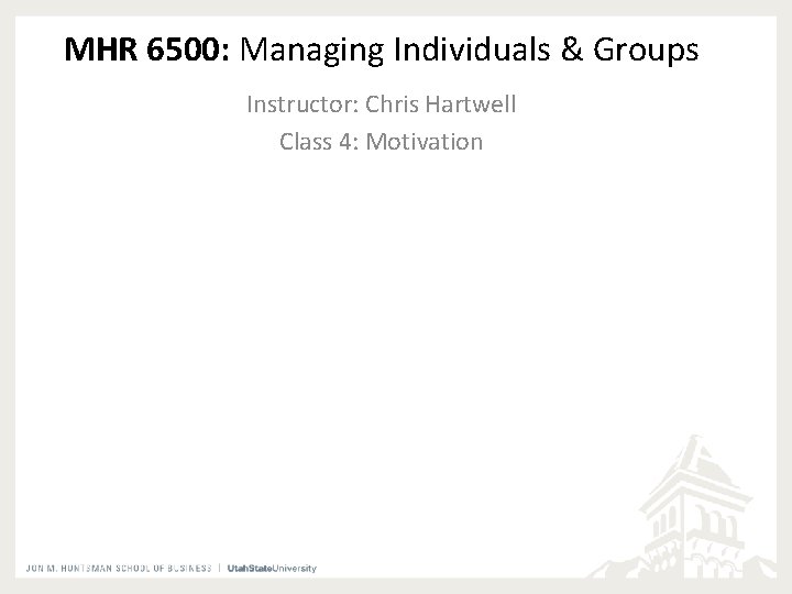 MHR 6500: Managing Individuals & Groups Instructor: Chris Hartwell Class 4: Motivation 