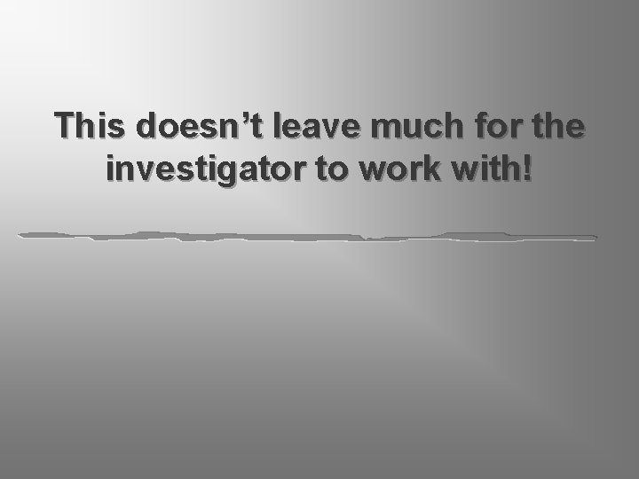 This doesn’t leave much for the investigator to work with! 