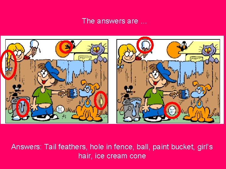 The answers are … Answers: Tail feathers, hole in fence, ball, paint bucket, girl’s