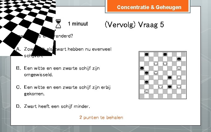 Concentratie & Geheugen 1 minuut (Vervolg) Vraag 5 Vraag: wat is er veranderd? A.