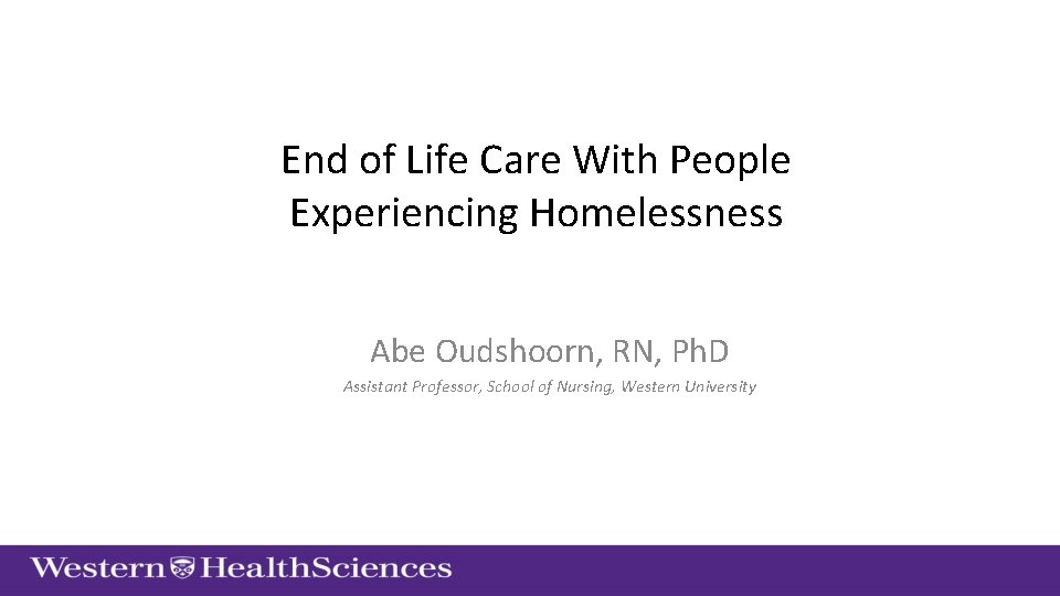 End of Life Care With People Experiencing Homelessness Abe Oudshoorn, RN, Ph. D Assistant