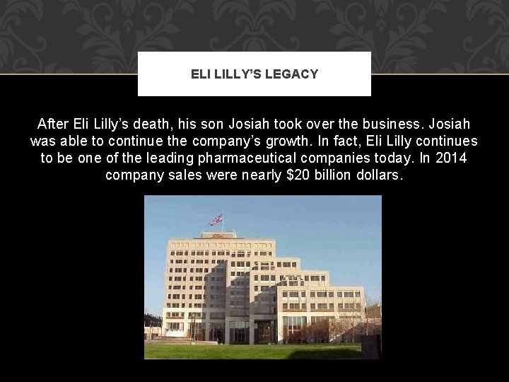 ELI LILLY’S LEGACY After Eli Lilly’s death, his son Josiah took over the business. ELI LILLY’S LEGACY After Eli Lilly’s death, his son Josiah took over the business.