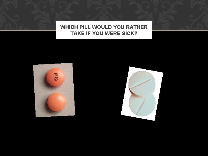 WHICH PILL WOULD YOU RATHER TAKE IF YOU WERE SICK? WHICH PILL WOULD YOU RATHER TAKE IF YOU WERE SICK?