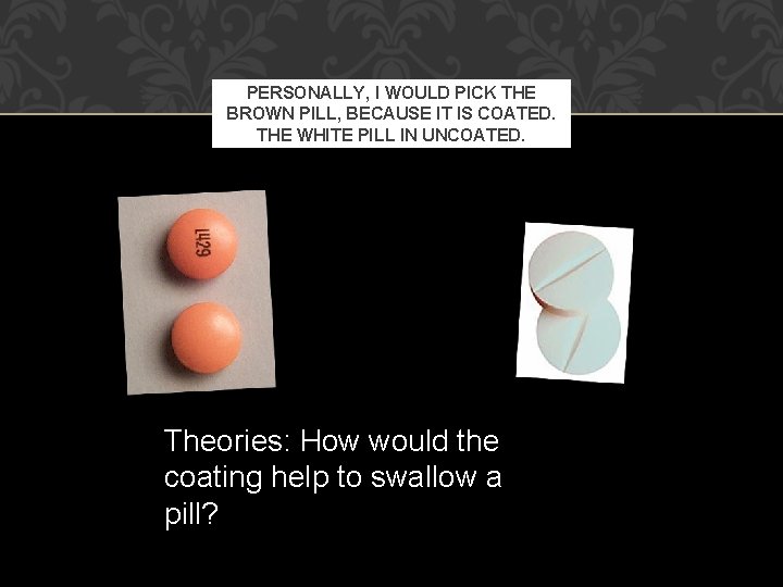 PERSONALLY, I WOULD PICK THE BROWN PILL, BECAUSE IT IS COATED. THE WHITE PILL PERSONALLY, I WOULD PICK THE BROWN PILL, BECAUSE IT IS COATED. THE WHITE PILL