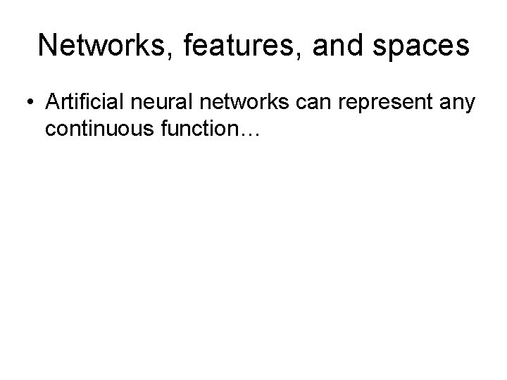 Networks, features, and spaces • Artificial neural networks can represent any continuous function… 