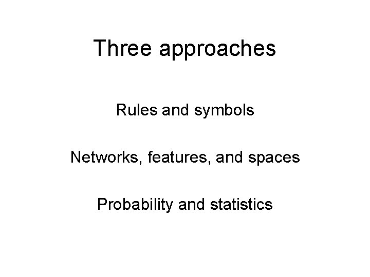 Three approaches Rules and symbols Networks, features, and spaces Probability and statistics 