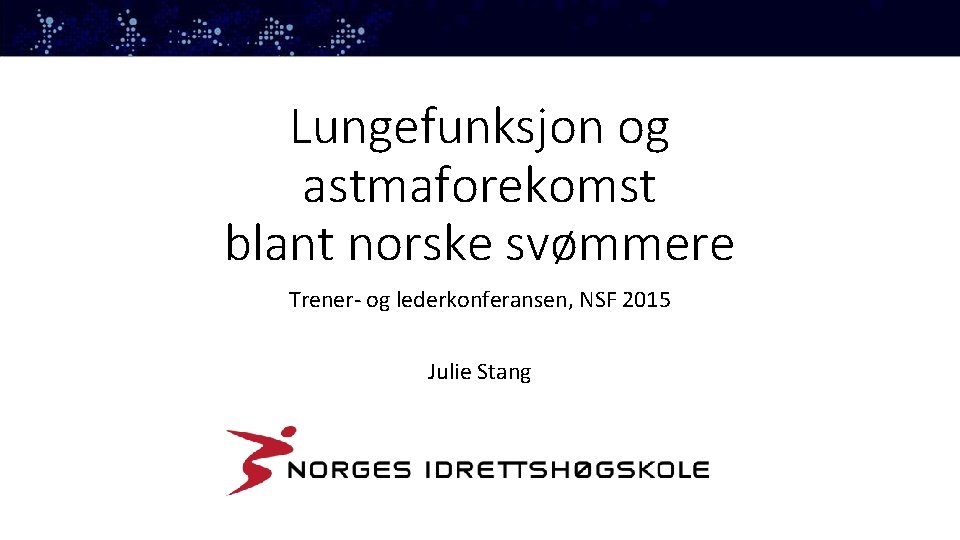 Lungefunksjon og astmaforekomst blant norske svømmere Trener- og lederkonferansen, NSF 2015 Julie Stang 