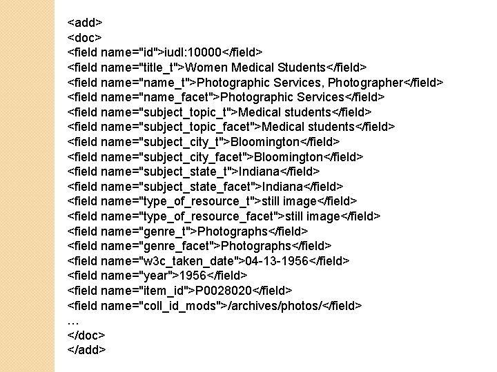 <add> <doc> <field name="id">iudl: 10000</field> <field name="title_t">Women Medical Students</field> <field name="name_t">Photographic Services, Photographer</field> <field