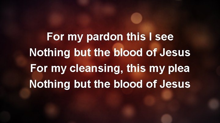 For my pardon this I see Nothing but the blood of Jesus For my