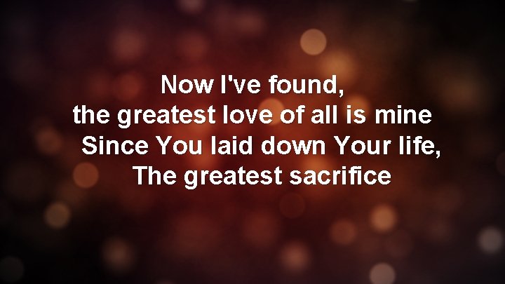 Now I've found, the greatest love of all is mine Since You laid down