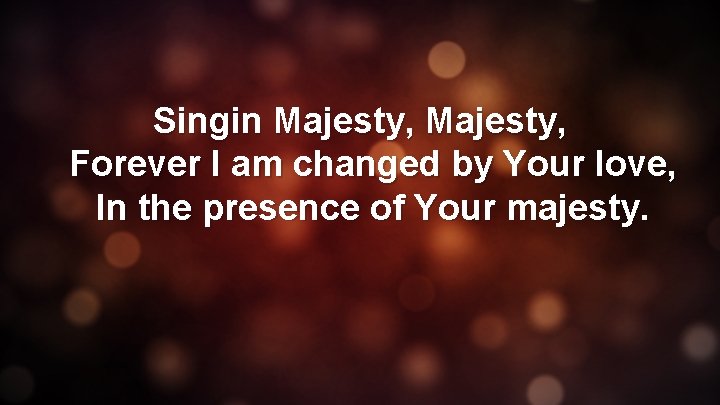 Singin Majesty, Forever I am changed by Your love, In the presence of Your