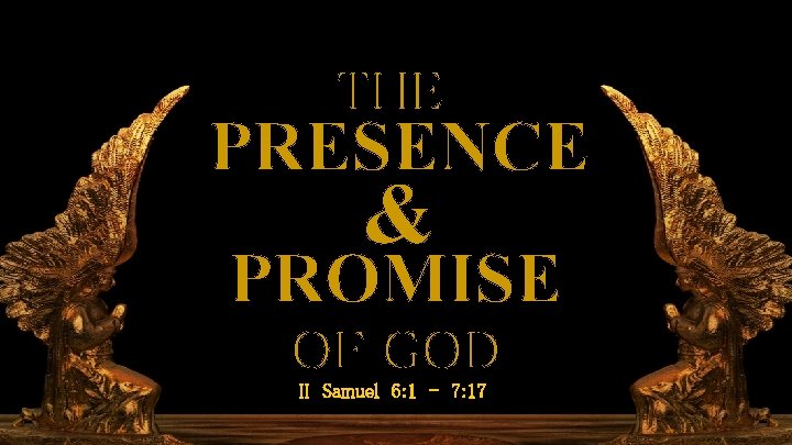 II Samuel 6: 1— 7: 17 THE PRESENCE & PROMISE OF GOD II Samuel
