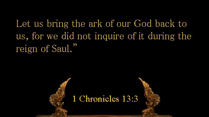 Let us bring the ark of our God back to us, for we did