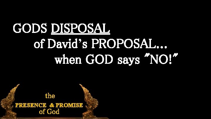 GODS DISPOSAL of David’s PROPOSAL. . . when GOD says "NO!" the PRESENCE &