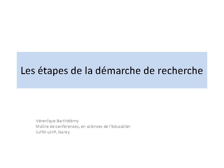 Les étapes de la démarche de recherche Véronique Barthélémy Maitre de conférences, en sciences