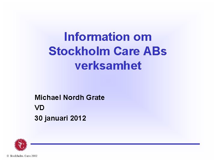 Information om Stockholm Care ABs verksamhet Michael Nordh Grate VD 30 januari 2012 ©