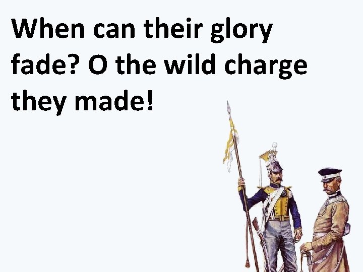 When can their glory fade? O the wild charge they made! 