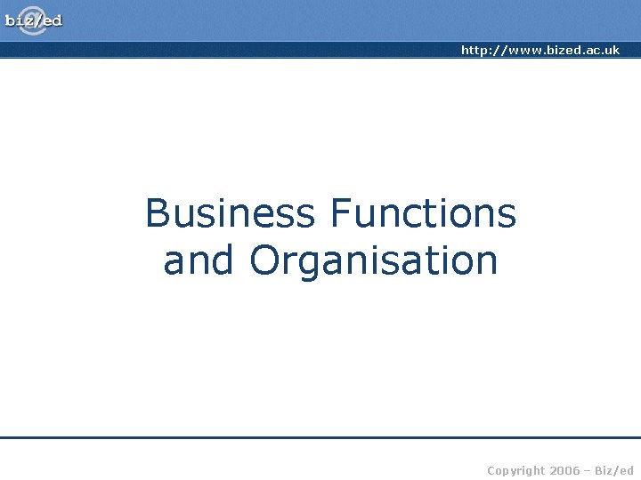 http: //www. bized. ac. uk Business Functions and Organisation Copyright 2006 – Biz/ed 