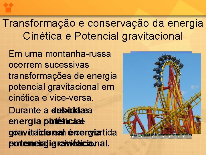 Transformação e conservação da energia Cinética e Potencial gravitacional Em uma montanha-russa ocorrem sucessivas