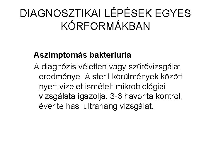 DIAGNOSZTIKAI LÉPÉSEK EGYES KÓRFORMÁKBAN Aszimptomás bakteriuria A diagnózis véletlen vagy szűrővizsgálat eredménye. A steril