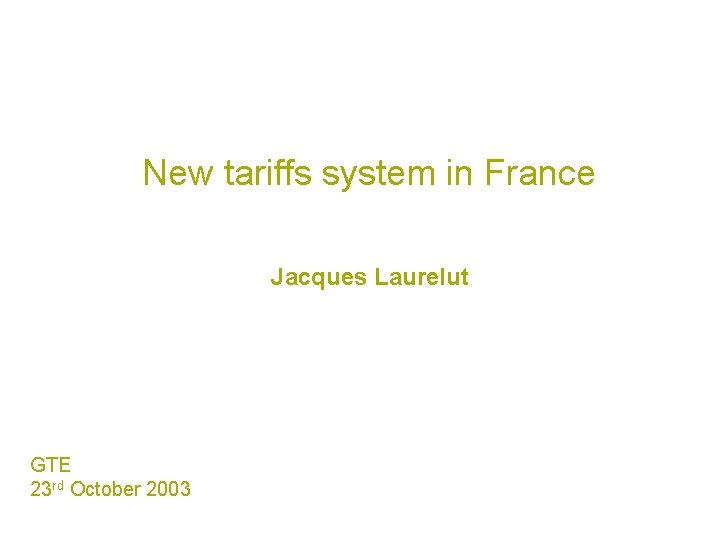 New tariffs system in France Jacques Laurelut GTE 23 rd October 2003 