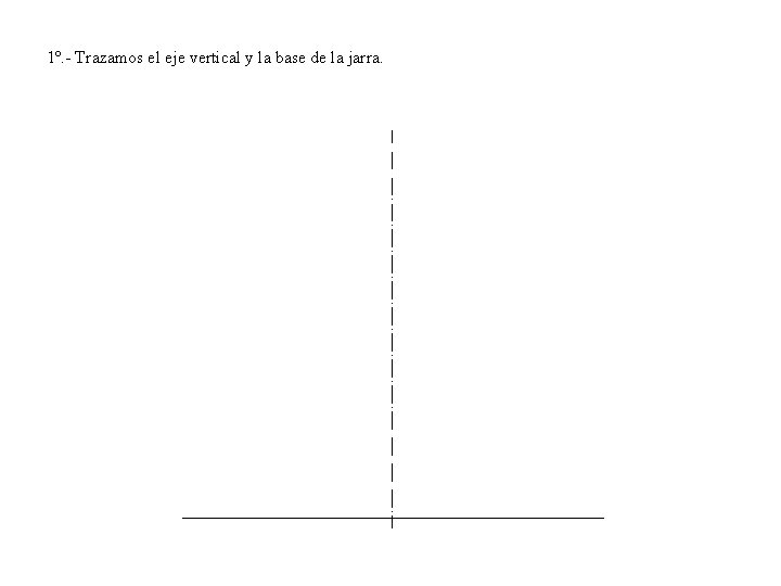 1º. - Trazamos el eje vertical y la base de la jarra. 