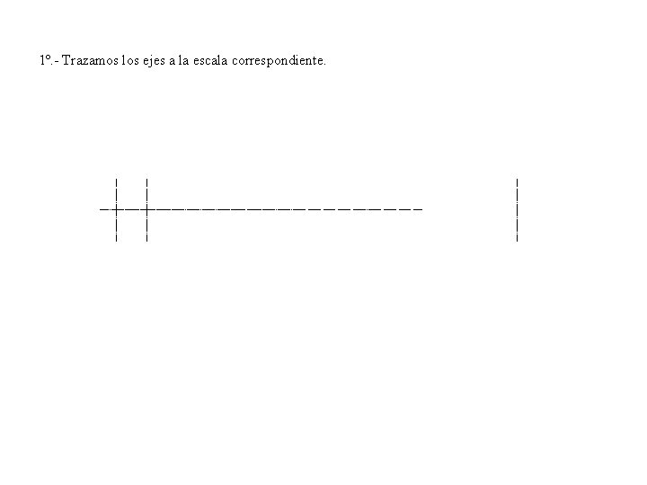 1º. - Trazamos los ejes a la escala correspondiente. 